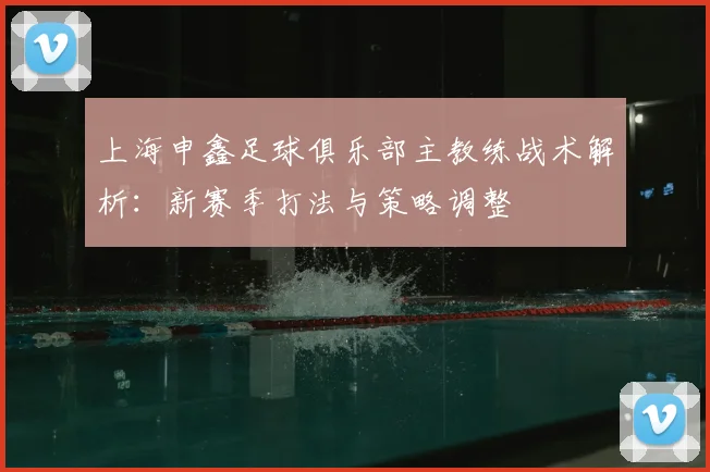 上海申鑫足球俱乐部主教练战术解析：新赛季打法与策略调整