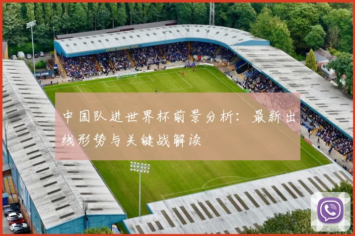 中国队进世界杯前景分析：最新出线形势与关键战解读