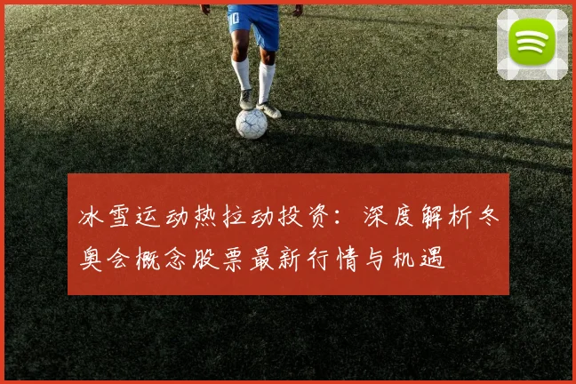 冰雪运动热拉动投资：深度解析冬奥会概念股票最新行情与机遇