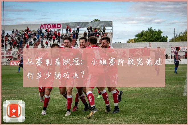 从赛制看欧冠:小组赛阶段究竟进行多少场对决?