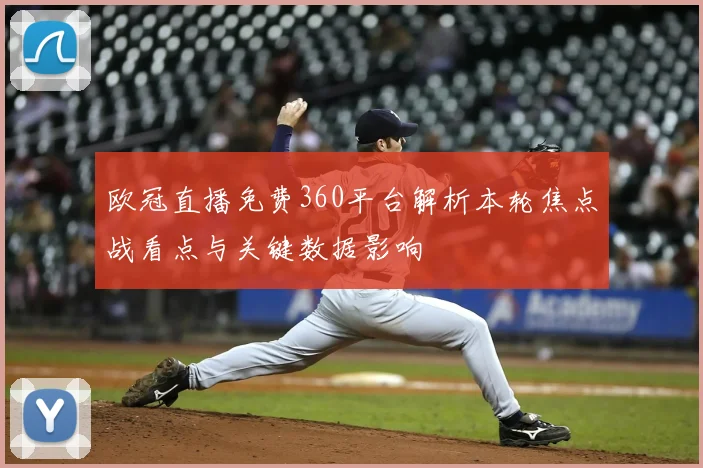 欧冠直播免费360平台解析本轮焦点战看点与关键数据影响