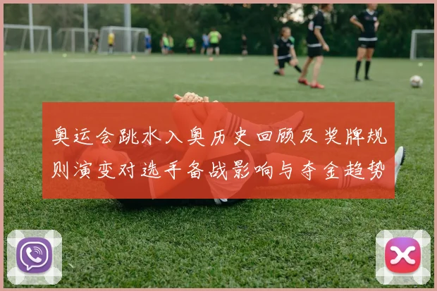 奥运会跳水入奥历史回顾及奖牌规则演变对选手备战影响与夺金趋势解读