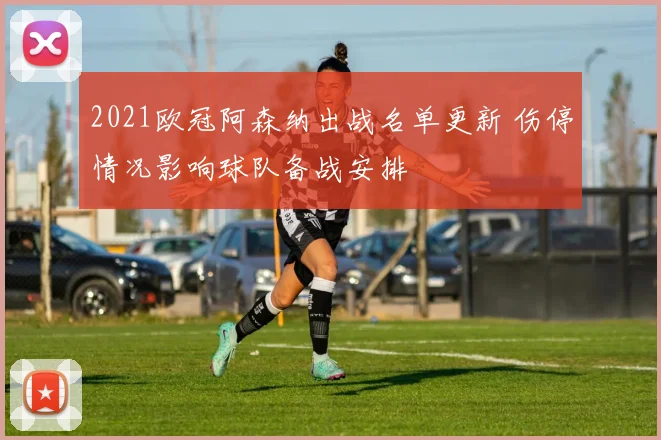 2021欧冠阿森纳出战名单更新 伤停情况影响球队备战安排