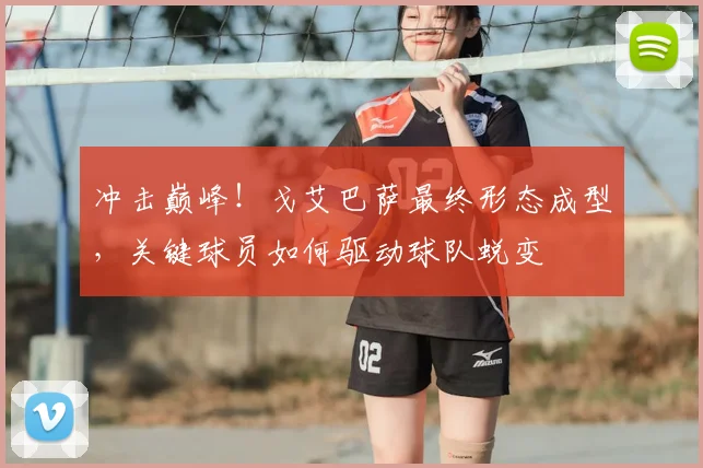 冲击巅峰！戈艾巴萨最终形态成型，关键球员如何驱动球队蜕变