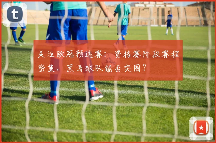 关注欧冠预选赛：资格赛阶段赛程密集，黑马球队能否突围？