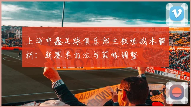 上海申鑫足球俱乐部主教练战术解析:新赛季打法与策略调整