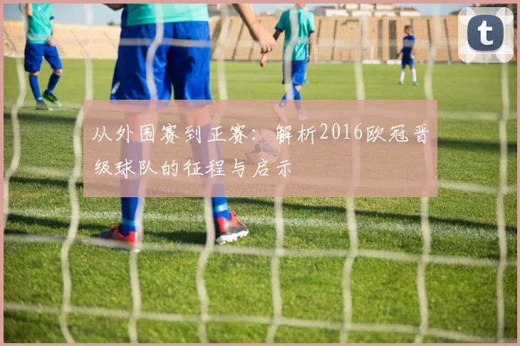 从外围赛到正赛:解析2016欧冠晋级球队的征程与启示