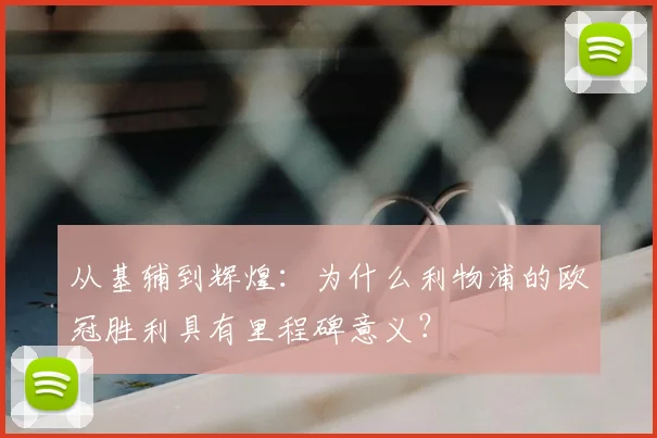 从基辅到辉煌:为什么利物浦的欧冠胜利具有里程碑意义?