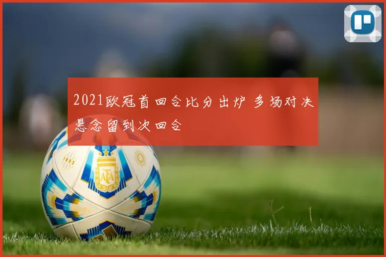 2021欧冠首回合比分出炉 多场对决悬念留到次回合