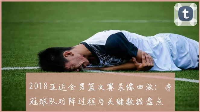 2018亚运会男篮决赛录像回放：夺冠球队对阵过程与关键数据盘点