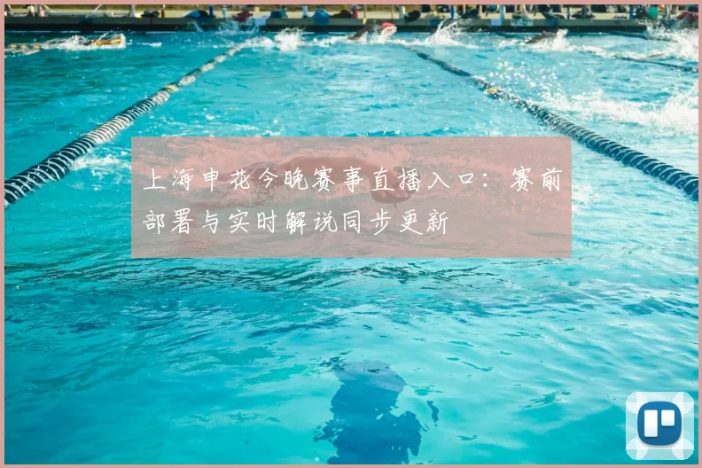 上海申花今晚赛事直播入口：赛前部署与实时解说同步更新